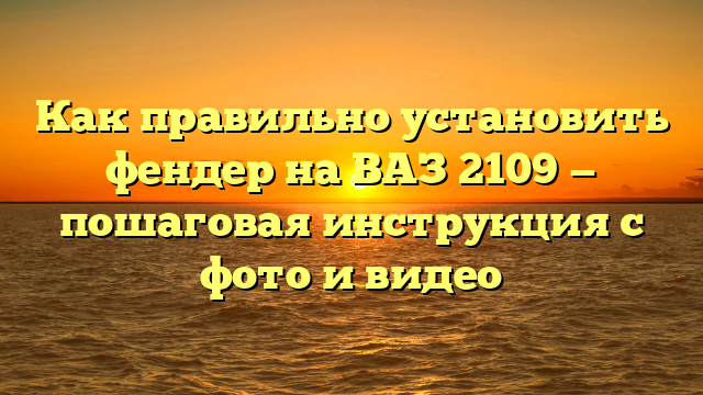 Как правильно установить фендер на ВАЗ 2109 — пошаговая инструкция с фото и видео