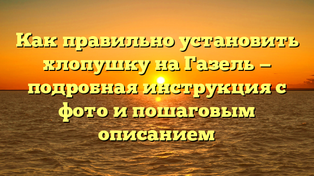 Как правильно установить хлопушку на Газель — подробная инструкция с фото и пошаговым описанием