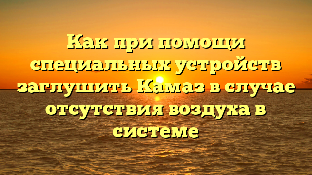 Как при помощи специальных устройств заглушить Камаз в случае отсутствия воздуха в системе