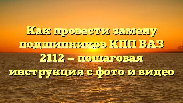 Как провести замену подшипников КПП ВАЗ 2112 — пошаговая инструкция с фото и видео