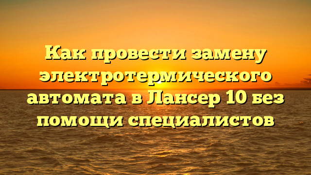 Как провести замену электротермического автомата в Лансер 10 без помощи специалистов