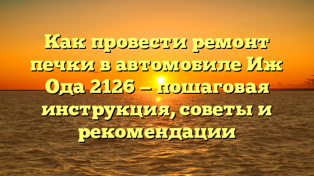 Как провести ремонт печки в автомобиле Иж Ода 2126 — пошаговая инструкция, советы и рекомендации