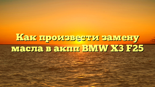 Как произвести замену масла в акпп BMW X3 F25