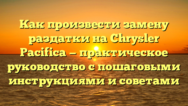 Как произвести замену раздатки на Chrysler Pacifica — практическое руководство с пошаговыми инструкциями и советами