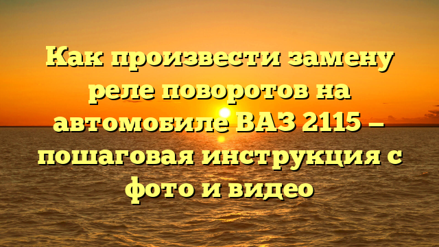 Как произвести замену реле поворотов на автомобиле ВАЗ 2115 — пошаговая инструкция с фото и видео