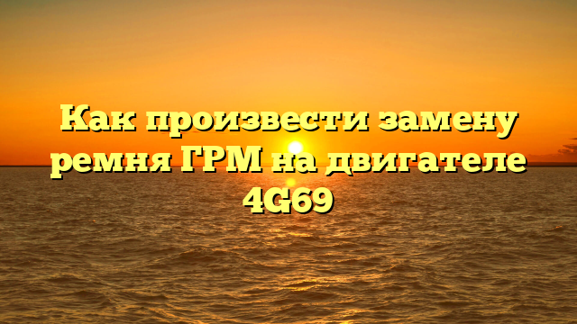 Как произвести замену ремня ГРМ на двигателе 4G69