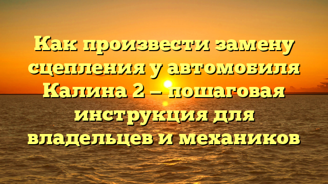 Как произвести замену сцепления у автомобиля Калина 2 — пошаговая инструкция для владельцев и механиков