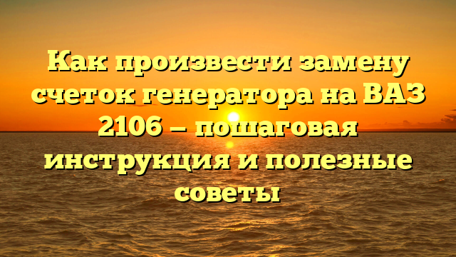 Как произвести замену счеток генератора на ВАЗ 2106 — пошаговая инструкция и полезные советы