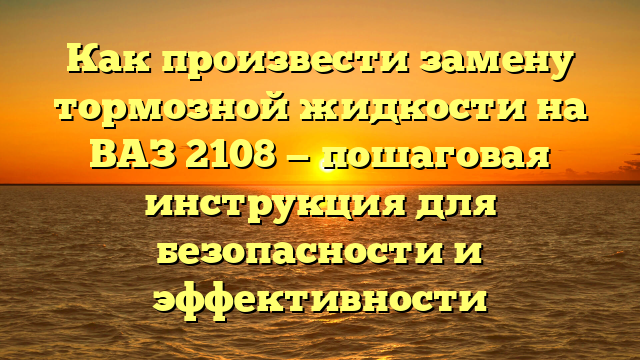 Как произвести замену тормозной жидкости на ВАЗ 2108 — пошаговая инструкция для безопасности и эффективности