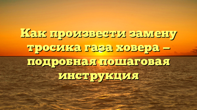 Как произвести замену тросика газа ховера — подробная пошаговая инструкция