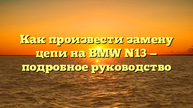 Как произвести замену цепи на BMW N13 — подробное руководство