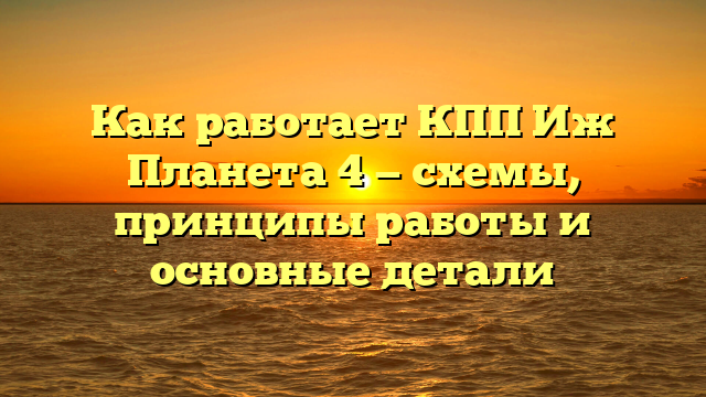 Как работает КПП Иж Планета 4 — схемы, принципы работы и основные детали