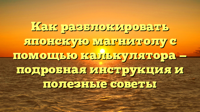 Как разблокировать японскую магнитолу с помощью калькулятора — подробная инструкция и полезные советы