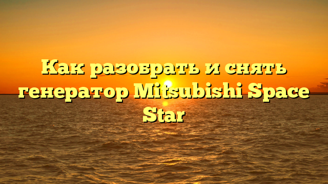Как разобрать и снять генератор Mitsubishi Space Star