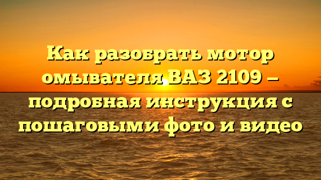 Как разобрать мотор омывателя ВАЗ 2109 — подробная инструкция с пошаговыми фото и видео