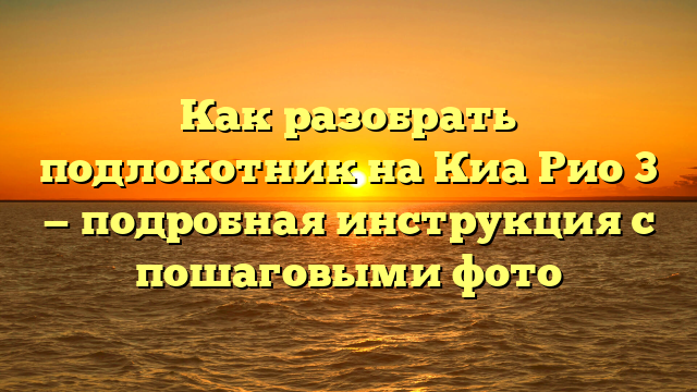 Как разобрать подлокотник на Киа Рио 3 — подробная инструкция с пошаговыми фото