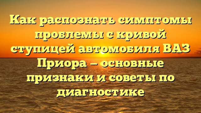 Как распознать симптомы проблемы с кривой ступицей автомобиля ВАЗ Приора — основные признаки и советы по диагностике
