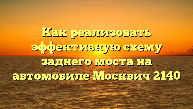 Как реализовать эффективную схему заднего моста на автомобиле Москвич 2140