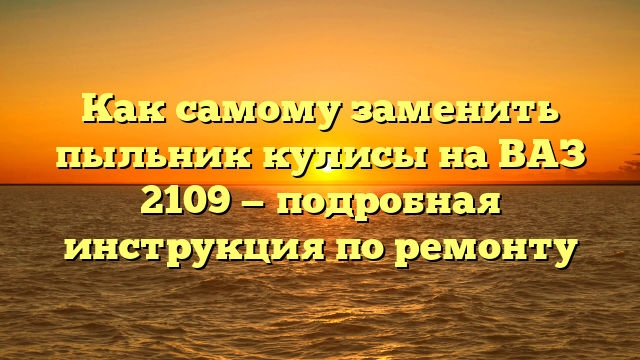 Как самому заменить пыльник кулисы на ВАЗ 2109 — подробная инструкция по ремонту