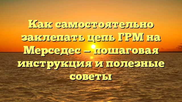 Как самостоятельно заклепать цепь ГРМ на Мерседес — пошаговая инструкция и полезные советы