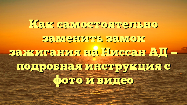 Как самостоятельно заменить замок зажигания на Ниссан АД — подробная инструкция с фото и видео