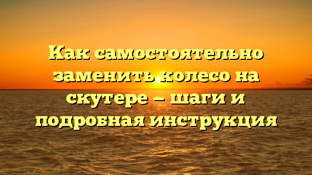 Как самостоятельно заменить колесо на скутере — шаги и подробная инструкция