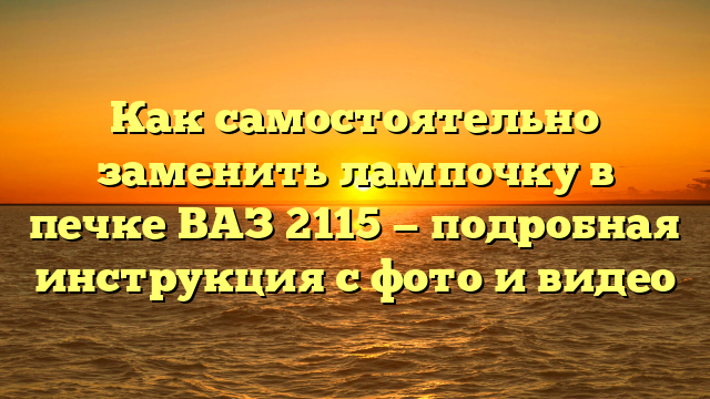 Как самостоятельно заменить лампочку в печке ВАЗ 2115 — подробная инструкция с фото и видео