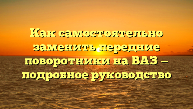 Как самостоятельно заменить передние поворотники на ВАЗ — подробное руководство