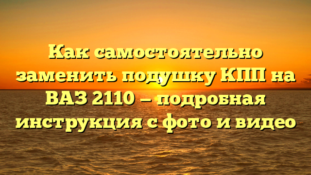 Как самостоятельно заменить подушку КПП на ВАЗ 2110 — подробная инструкция с фото и видео