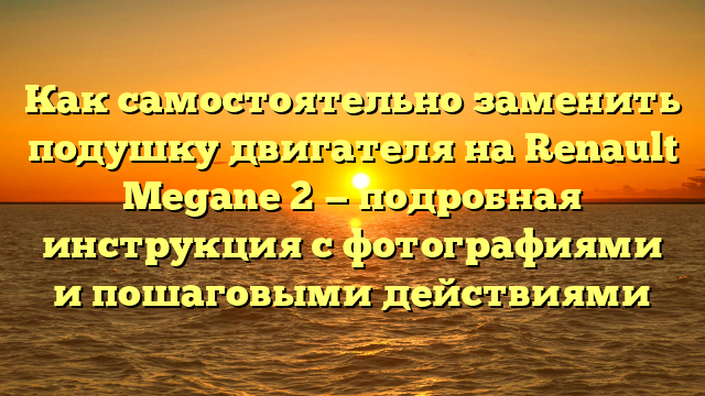 Как самостоятельно заменить подушку двигателя на Renault Megane 2 — подробная инструкция с фотографиями и пошаговыми действиями