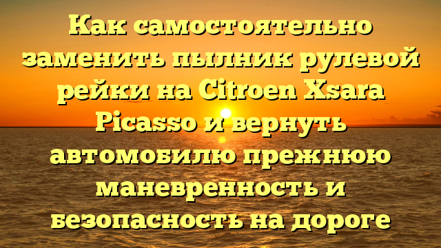 Как самостоятельно заменить пылник рулевой рейки на Citroen Xsara Picasso и вернуть автомобилю прежнюю маневренность и безопасность на дороге