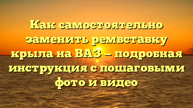 Как самостоятельно заменить ремвставку крыла на ВАЗ — подробная инструкция с пошаговыми фото и видео