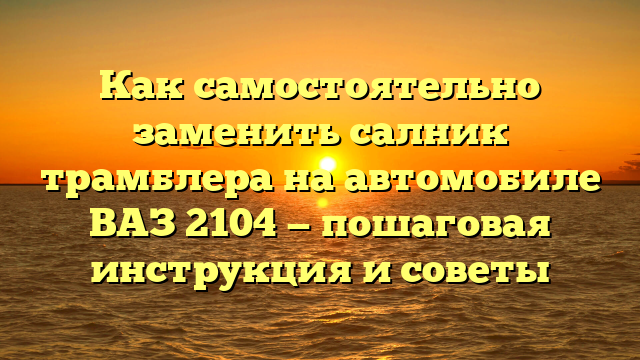 Как самостоятельно заменить салник трамблера на автомобиле ВАЗ 2104 — пошаговая инструкция и советы