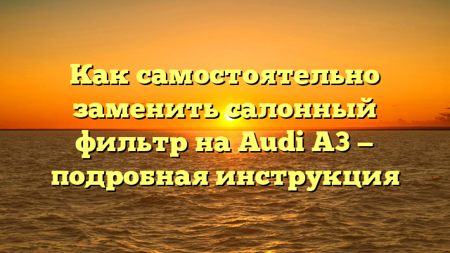 Как самостоятельно заменить салонный фильтр на Audi А3 — подробная инструкция