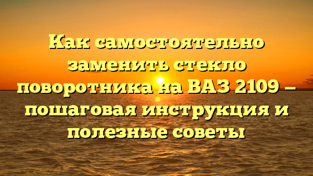 Как самостоятельно заменить стекло поворотника на ВАЗ 2109 — пошаговая инструкция и полезные советы