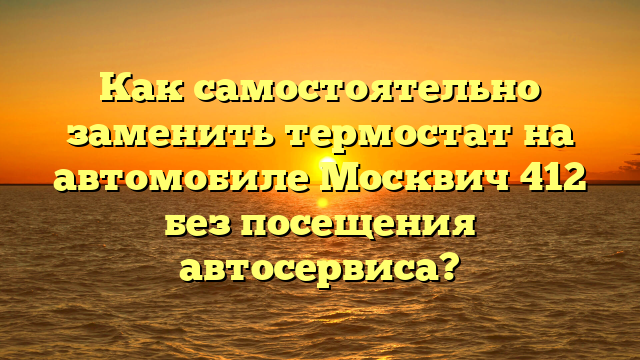 Как самостоятельно заменить термостат на автомобиле Москвич 412 без посещения автосервиса?