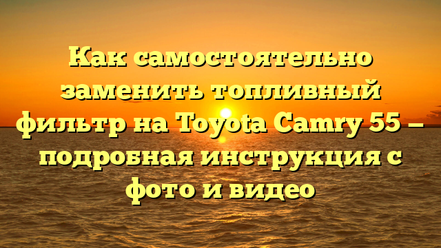 Как самостоятельно заменить топливный фильтр на Toyota Camry 55 — подробная инструкция с фото и видео