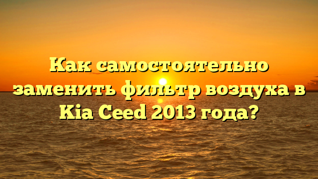 Как самостоятельно заменить фильтр воздуха в Kia Ceed 2013 года?