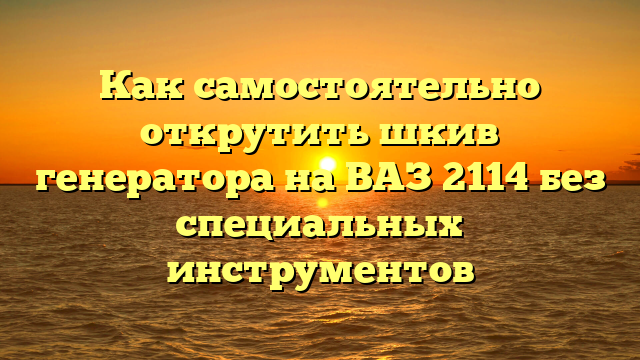 Как самостоятельно открутить шкив генератора на ВАЗ 2114 без специальных инструментов