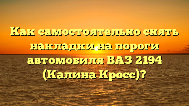 Как самостоятельно снять накладки на пороги автомобиля ВАЗ 2194 (Калина Кросс)?