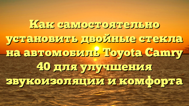 Как самостоятельно установить двойные стекла на автомобиль Toyota Camry 40 для улучшения звукоизоляции и комфорта