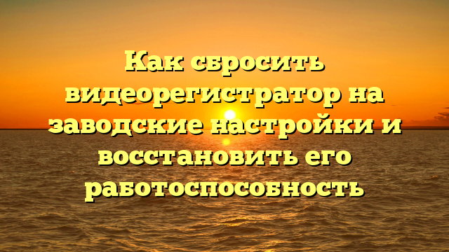 Как сбросить видеорегистратор на заводские настройки и восстановить его работоспособность