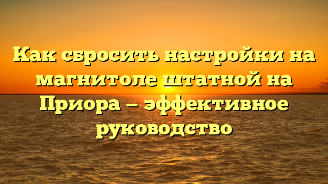 Как сбросить настройки на магнитоле штатной на Приора — эффективное руководство