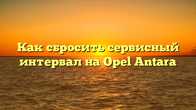 Как сбросить сервисный интервал на Opel Antara