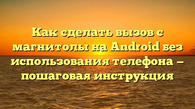 Как сделать вызов с магнитолы на Android без использования телефона — пошаговая инструкция