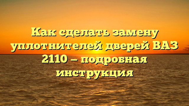 Как сделать замену уплотнителей дверей ВАЗ 2110 — подробная инструкция