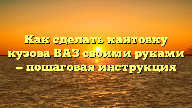 Как сделать кантовку кузова ВАЗ своими руками — пошаговая инструкция