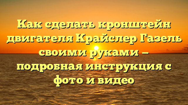 Как сделать кронштейн двигателя Крайслер Газель своими руками — подробная инструкция с фото и видео