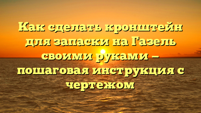 Как сделать кронштейн для запаски на Газель своими руками — пошаговая инструкция с чертежом