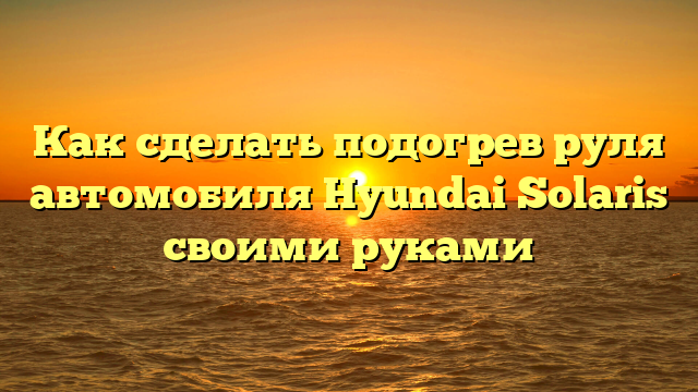 Как сделать подогрев руля автомобиля Hyundai Solaris своими руками